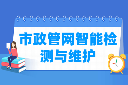 市政管网智能检测与维护专业怎么样_就业方向_主要学什么